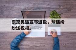 爱游戏-东京奥运宣布退役，球迷纷纷送祝福。