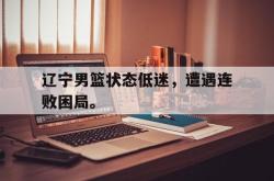 爱游戏-辽宁男篮状态低迷，遭遇连败困局。