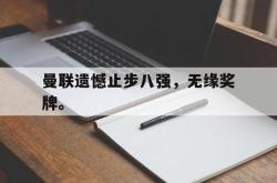 爱游戏-曼联遗憾止步八强，无缘奖牌。