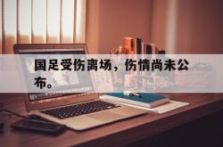 爱游戏(中国)-国足受伤离场，伤情尚未公布。