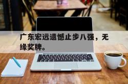 爱游戏(中国)-广东宏远遗憾止步八强，无缘奖牌。
