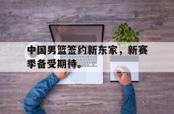 爱游戏-中国男篮签约新东家，新赛季备受期待。