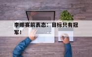 爱游戏-李娜赛前表态：目标只有冠军！