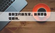 爱游戏-曼联签约新东家，新赛季备受期待。