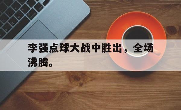 李强点球大战中胜出，全场沸腾。
