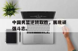 爱游戏(中国)-中国男篮逆转取胜，展现顽强斗志。