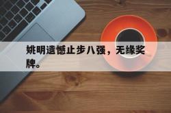姚明遗憾止步八强，无缘奖牌。