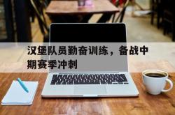 爱游戏-汉堡队员勤奋训练，备战中期赛季冲刺