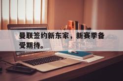 爱游戏(中国)-曼联签约新东家，新赛季备受期待。