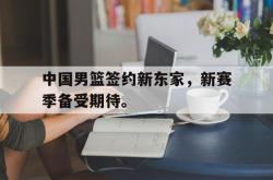 爱游戏-中国男篮签约新东家，新赛季备受期待。