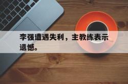 爱游戏(中国)-李强遭遇失利，主教练表示遗憾。