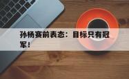 爱游戏-孙杨赛前表态：目标只有冠军！