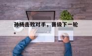 爱游戏-孙杨击败对手，晋级下一轮。