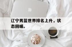 辽宁男篮世界排名上升，状态回暖。