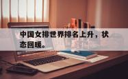 爱游戏-中国女排世界排名上升，状态回暖。