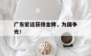 爱游戏(中国)-广东宏远获得金牌，为国争光！