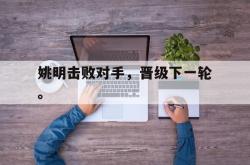 爱游戏-姚明击败对手，晋级下一轮。