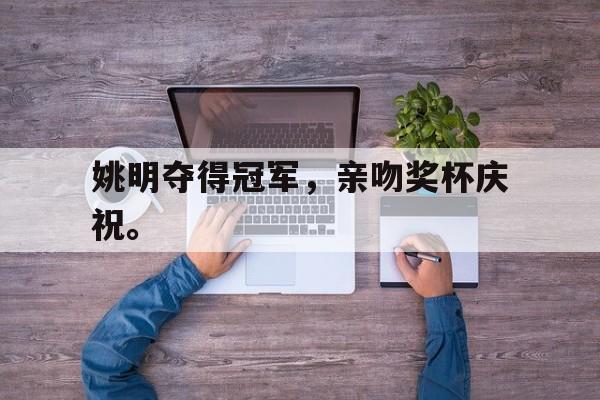 姚明夺得冠军，亲吻奖杯庆祝。