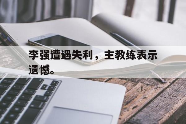李强遭遇失利，主教练表示遗憾。