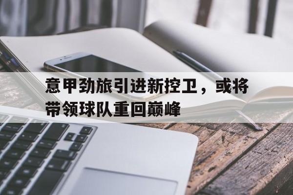 意甲劲旅引进新控卫，或将带领球队重回巅峰