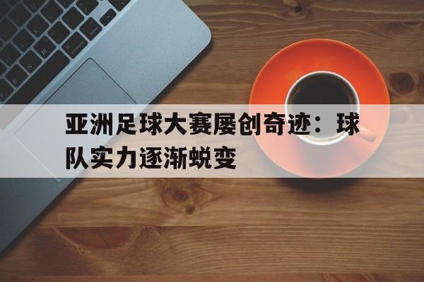 亚洲足球大赛屡创奇迹：球队实力逐渐蜕变