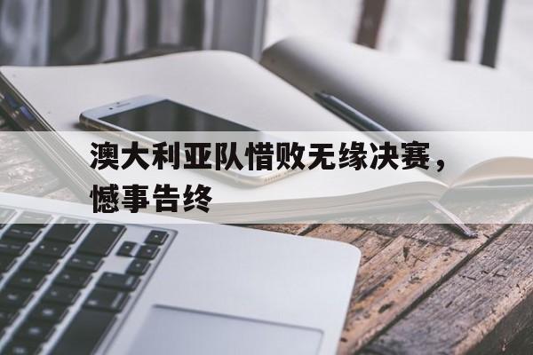 澳大利亚队惜败无缘决赛，憾事告终