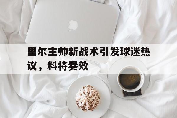 里尔主帅新战术引发球迷热议，料将奏效