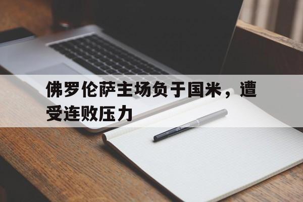 佛罗伦萨主场负于国米，遭受连败压力