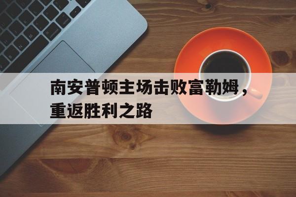 南安普顿主场击败富勒姆，重返胜利之路