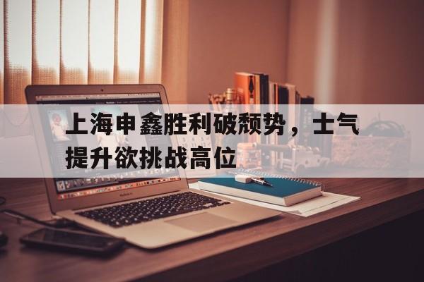 上海申鑫胜利破颓势，士气提升欲挑战高位