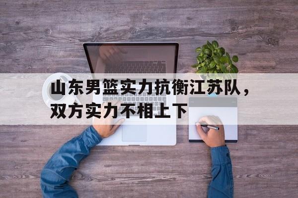 山东男篮实力抗衡江苏队，双方实力不相上下