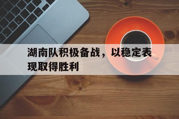 湖南队积极备战，以稳定表现取得胜利