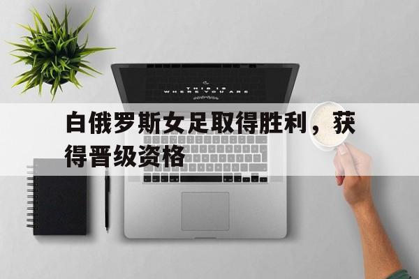 白俄罗斯女足取得胜利，获得晋级资格