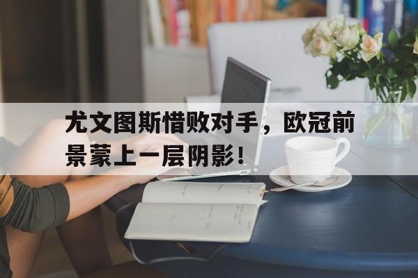 尤文图斯惜败对手，欧冠前景蒙上一层阴影！