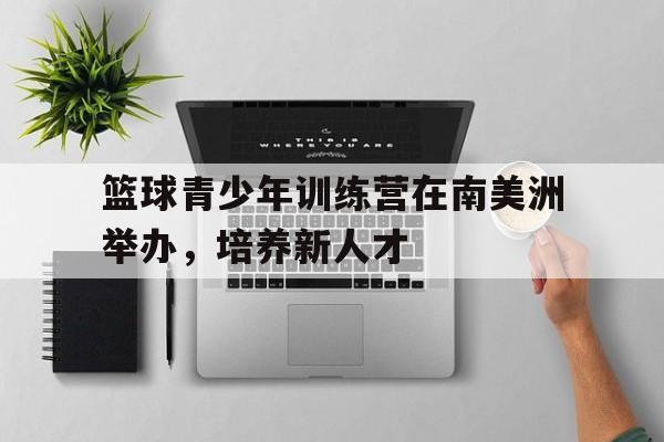 篮球青少年训练营在南美洲举办，培养新人才